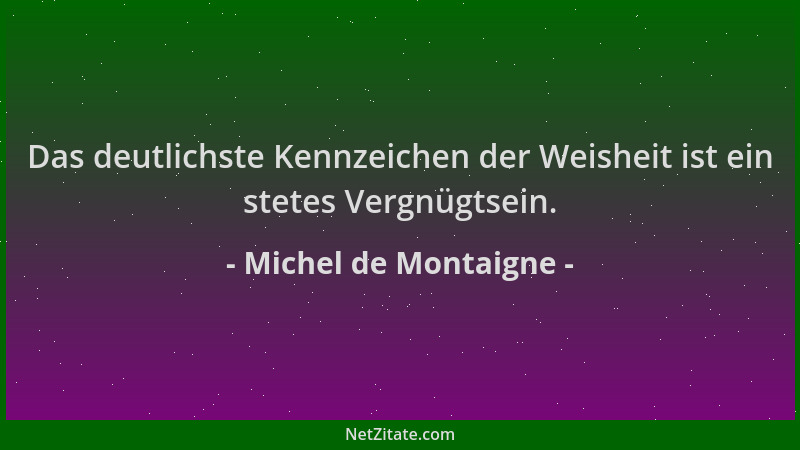 Michel de Montaigne - Das deutlichste Kennzeichen der Weisheit ist ein stetes Vergnügtsein....