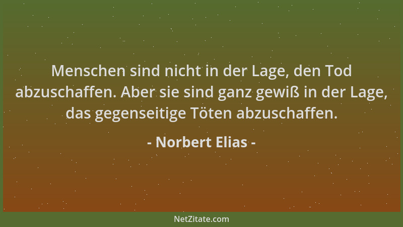 Norbert Elias - Menschen sind nicht in der Lage, den Tod abzuschaffen. Aber sie sind ganz gewiß in der Lage, das gegenseiti...