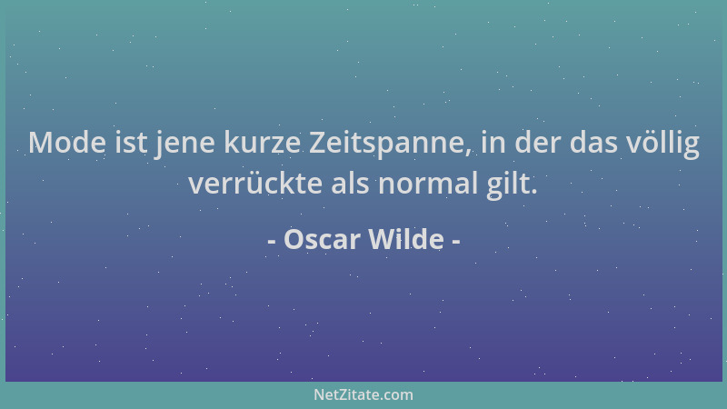 Oscar Wilde - Mode ist jene kurze Zeitspanne, in der das völlig verrückte als normal gilt....