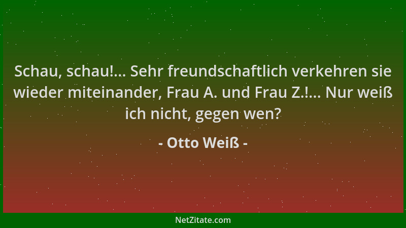 Otto Weiß - Schau, schau!... Sehr freundschaftlich verkehren sie wieder miteinander, Frau A. und Frau Z.!... Nur weiß ich n...