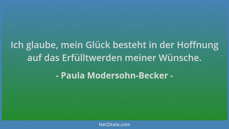 Paula Modersohn-Becker - Ich glaube, mein Glück besteht in der Hoffnung auf das Erfülltwerden meiner Wünsche....