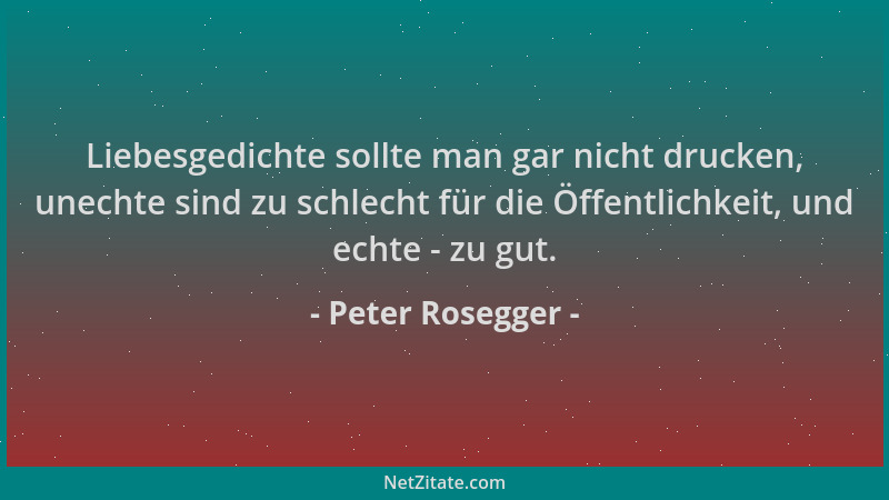 Peter Rosegger - Liebesgedichte sollte man gar nicht drucken, unechte sind zu schlecht für die Öffentlichkeit, und echte -...