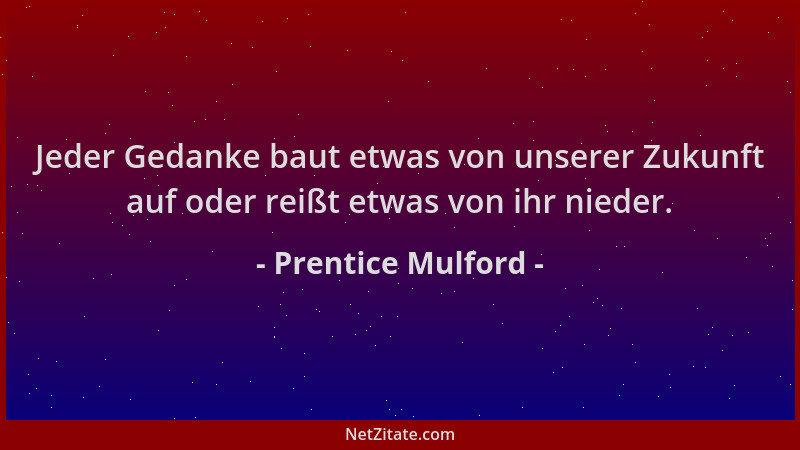 Prentice Mulford - Jeder Gedanke baut etwas von unserer Zukunft auf oder reißt etwas von ihr nieder....