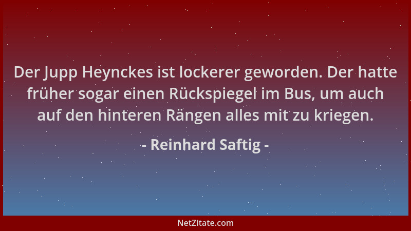 Reinhard Saftig - Der Jupp Heynckes ist lockerer geworden. Der hatte früher sogar einen Rückspiegel im Bus, um auch auf den...