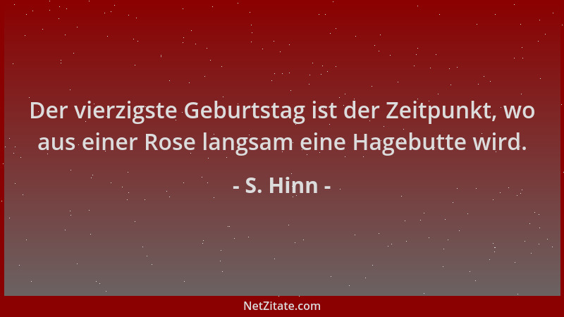 S. Hinn - Der vierzigste Geburtstag ist der Zeitpunkt, wo aus einer Rose langsam eine Hagebutte wird....