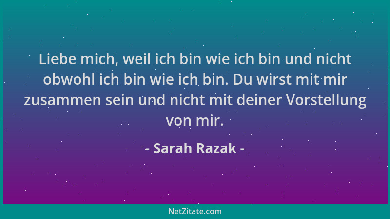 Sarah Razak - Liebe mich, weil ich bin wie ich bin und nicht obwohl ich bin wie ich bin. Du wirst mit mir zusammen sein und...