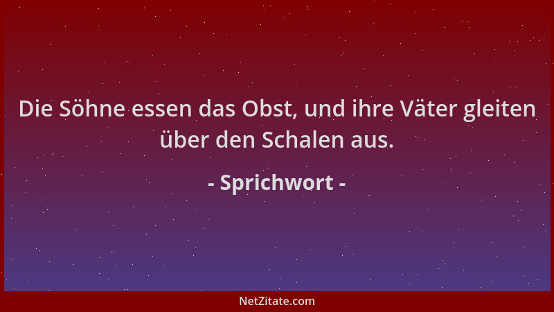 Sprichwort - Die Söhne essen das Obst, und ihre Väter gleiten über den Schalen aus....