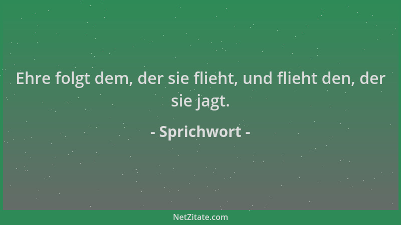 Sprichwort - Ehre folgt dem, der sie flieht, und flieht den, der sie jagt....