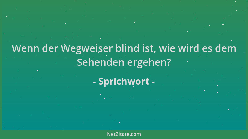 Sprichwort - Wenn der Wegweiser blind ist, wie wird es dem Sehenden ergehen?...