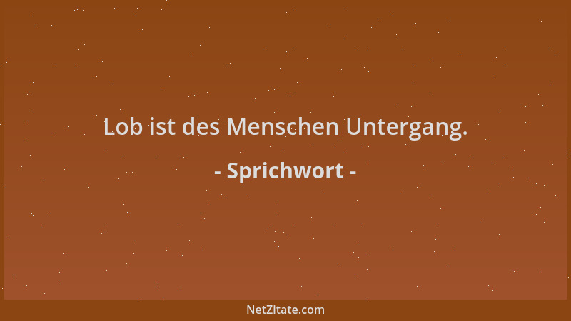 Sprichwort - Lob ist des Menschen Untergang....