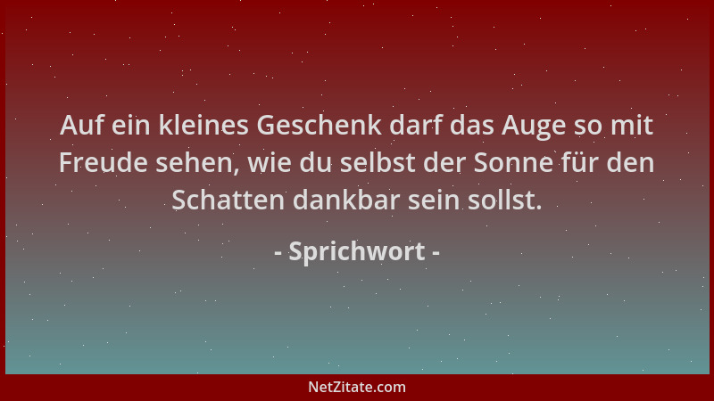 Sprichwort - Auf ein kleines Geschenk darf das Auge so mit Freude sehen, wie du selbst der Sonne für den Schatten dankbar s...