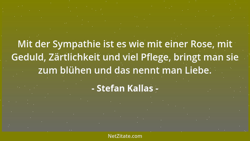 Stefan Kallas - Mit der Sympathie ist es wie mit einer Rose, mit Geduld, Zärtlichkeit und viel Pflege, bringt man sie zum b...