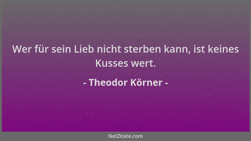 Theodor Körner - Wer für sein Lieb nicht sterben kann, ist keines Kusses wert....