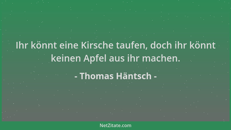 Thomas Häntsch - Ihr könnt eine Kirsche taufen, doch ihr könnt keinen Apfel aus ihr machen....