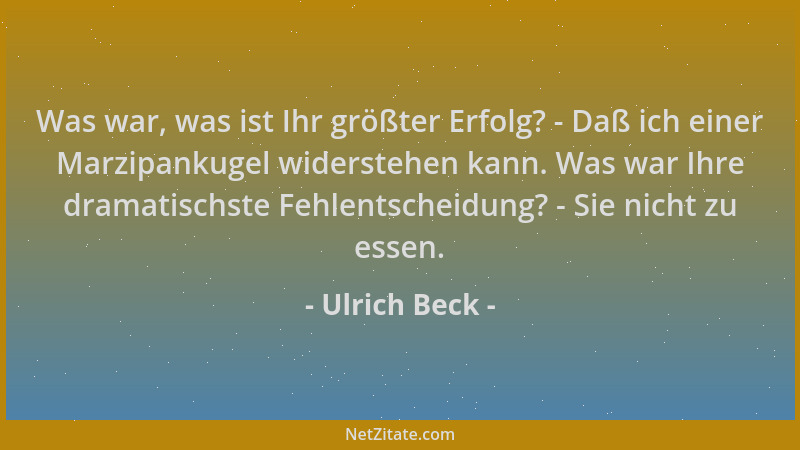 Ulrich Beck - Was war, was ist Ihr größter Erfolg? - Daß ich einer Marzipankugel widerstehen kann. Was war Ihre dramatischs...