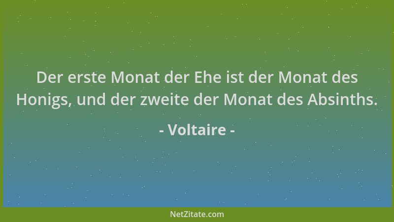 Voltaire - Der erste Monat der Ehe ist der Monat des Honigs, und der zweite der Monat des Absinths....