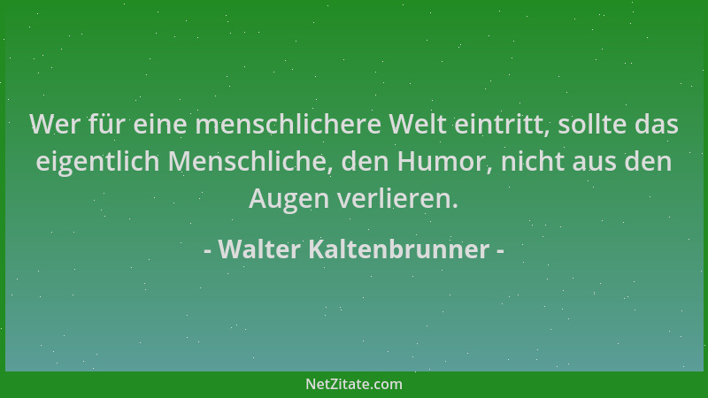 Walter Kaltenbrunner - Wer für eine menschlichere Welt eintritt, sollte das eigentlich Menschliche, den Humor, nicht aus de...