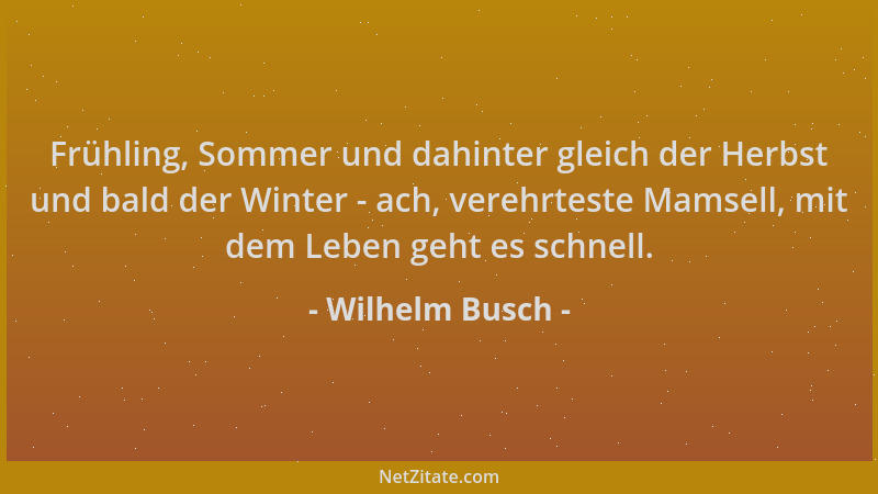 Wilhelm Busch - Frühling, Sommer und dahinter gleich der Herbst und bald der Winter - ach, verehrteste Mamsell, mit dem Leb...
