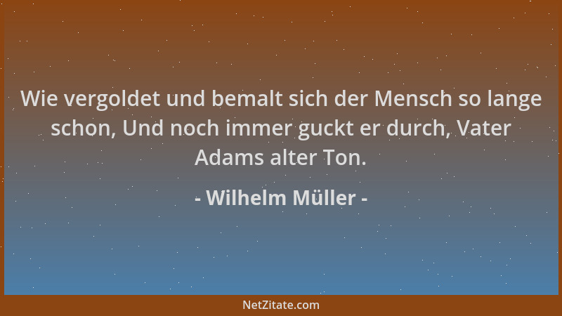 Wilhelm Müller - Wie vergoldet und bemalt sich der Mensch so lange schon, Und noch immer guckt er durch, Vater Adams alter...