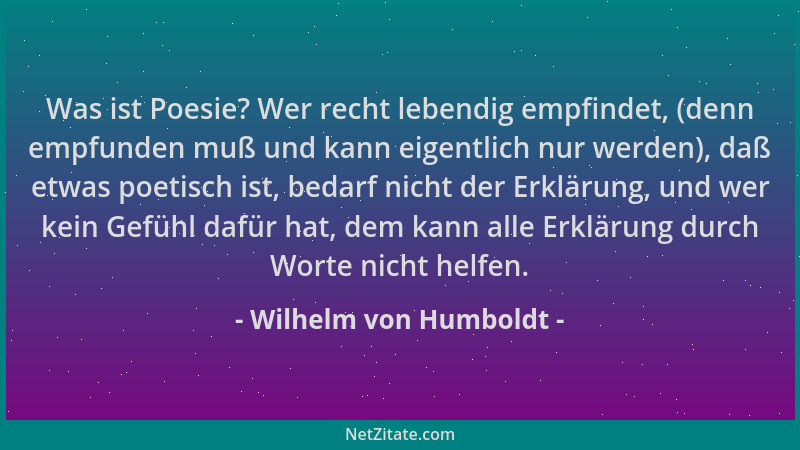 Wilhelm von Humboldt - Was ist Poesie? Wer recht lebendig empfindet, (denn empfunden muß und kann eigentlich nur werden), d...