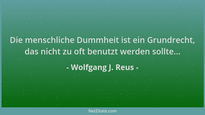 Wolfgang J. Reus - Die menschliche Dummheit ist ein Grundrecht, das nicht zu oft benutzt werden sollte......