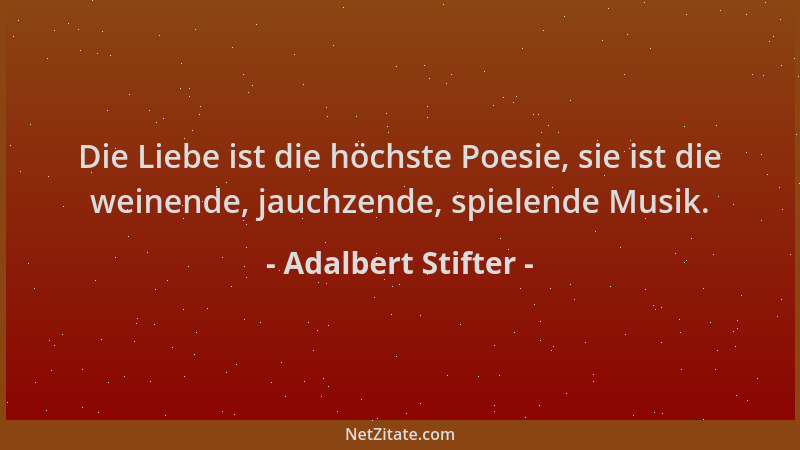 Adalbert Stifter - Die Liebe ist die höchste Poesie, sie ist die weinende, jauchzende, spielende Musik....