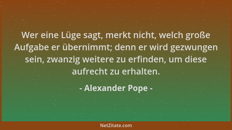 Alexander Pope - Wer eine Lüge sagt, merkt nicht, welch große Aufgabe er übernimmt; denn er wird gezwungen sein, zwanzig we...