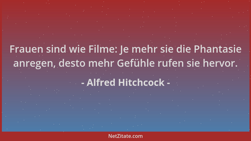 Alfred Hitchcock - Frauen sind wie Filme: Je mehr sie die Phantasie anregen, desto mehr Gefühle rufen sie hervor....