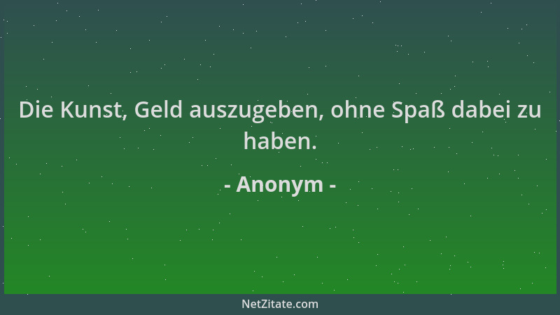 Anonym - Die Kunst, Geld auszugeben, ohne Spaß dabei zu haben....