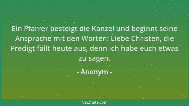 Anonym - Ein Pfarrer besteigt die Kanzel und beginnt seine Ansprache mit den Worten: Liebe Christen, die Predigt fällt heut...