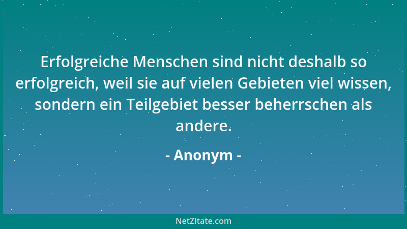 Anonym - Erfolgreiche Menschen sind nicht deshalb so erfolgreich, weil sie auf vielen Gebieten viel wissen, sondern ein Tei...