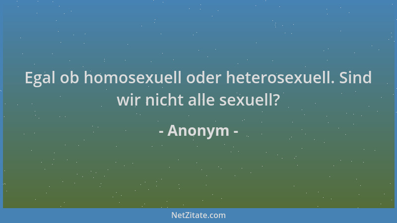 Anonym - Egal ob homosexuell oder heterosexuell. Sind wir nicht alle sexuell?...