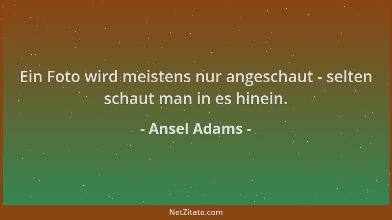 Ansel Adams - Ein Foto wird meistens nur angeschaut - selten schaut man in es hinein....