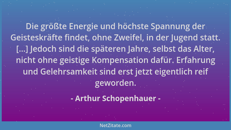 Arthur Schopenhauer - Die größte Energie und höchste Spannung der Geisteskräfte findet, ohne Zweifel, in der Jugend statt....