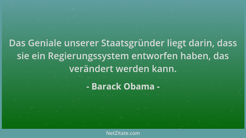 Barack Obama - Das Geniale unserer Staatsgründer liegt darin, dass sie ein Regierungssystem entworfen haben, das verändert...