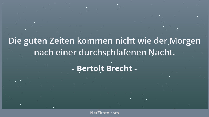 Bertolt Brecht - Die guten Zeiten kommen nicht wie der Morgen nach einer durchschlafenen Nacht....