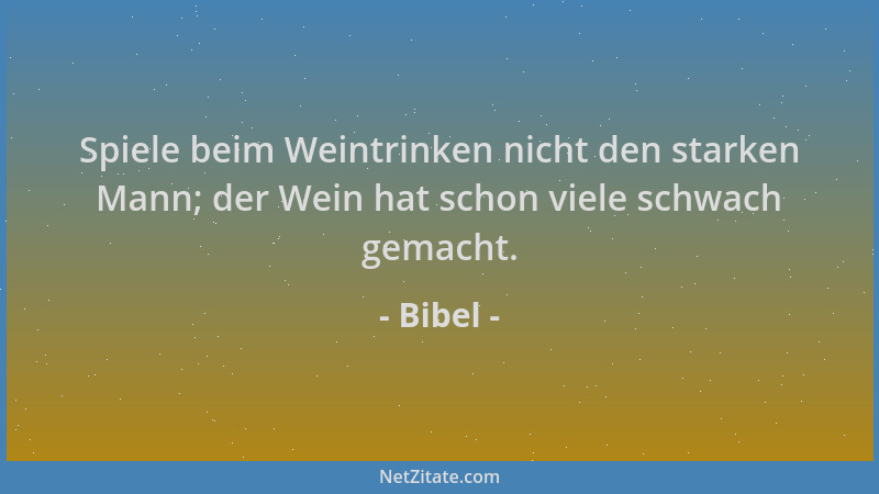 Bibel - Spiele beim Weintrinken nicht den starken Mann; der Wein hat schon viele schwach gemacht....