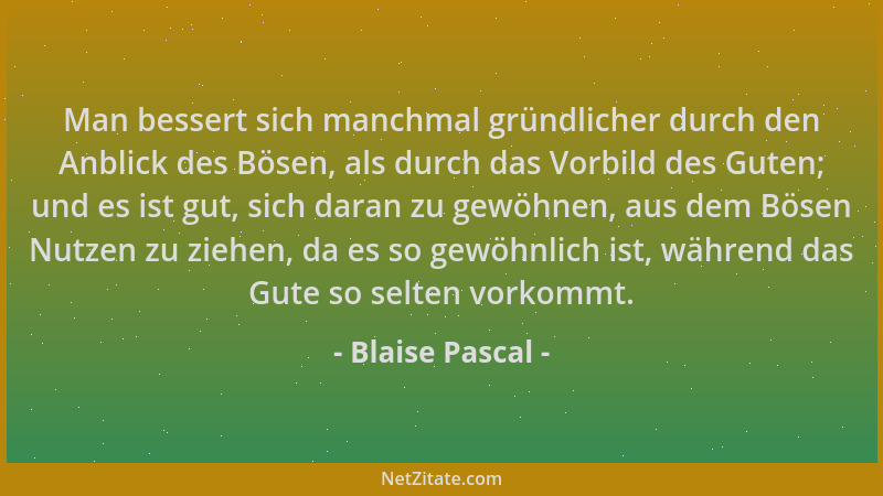Blaise Pascal - Man bessert sich manchmal gründlicher durch den Anblick des Bösen, als durch das Vorbild des Guten; und es...