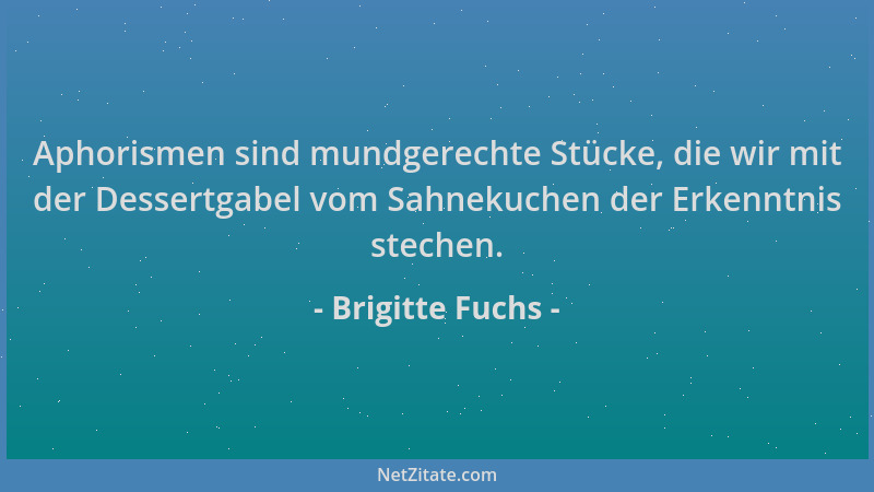Brigitte Fuchs - Aphorismen sind mundgerechte Stücke, die wir mit der Dessertgabel vom Sahnekuchen der Erkenntnis stechen....