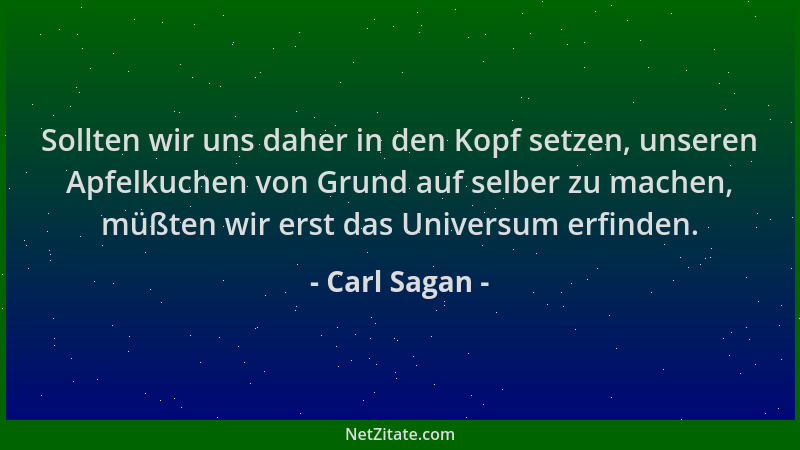 Carl Sagan - Sollten wir uns daher in den Kopf setzen, unseren Apfelkuchen von Grund auf selber zu machen, müßten wir erst...