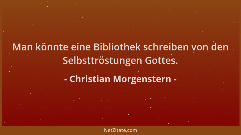 Christian Morgenstern - Man könnte eine Bibliothek schreiben von den Selbsttröstungen Gottes....
