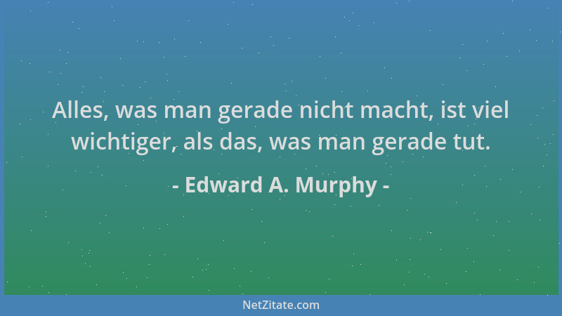 Edward A. Murphy - Alles, was man gerade nicht macht, ist viel wichtiger, als das, was man gerade tut....
