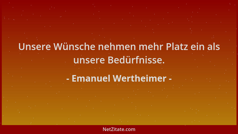 Emanuel Wertheimer - Unsere Wünsche nehmen mehr Platz ein als unsere Bedürfnisse....