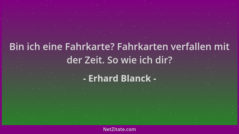 Erhard Blanck - Bin ich eine Fahrkarte? Fahrkarten verfallen mit der Zeit. So wie ich dir?...