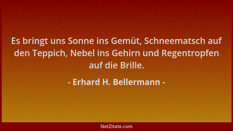 Erhard H. Bellermann - Es bringt uns Sonne ins Gemüt, Schneematsch auf den Teppich, Nebel ins Gehirn und Regentropfen auf d...