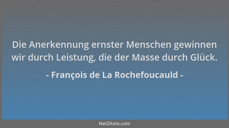 François de La Rochefoucauld - Die Anerkennung ernster Menschen gewinnen wir durch Leistung, die der Masse durch Glück....