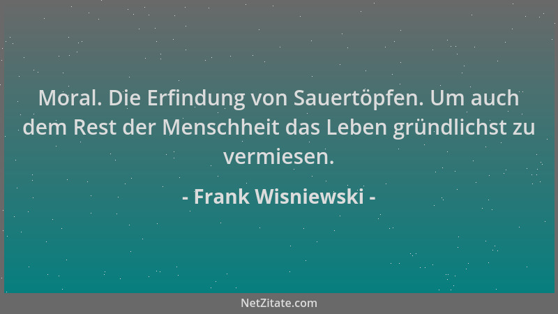 Frank Wisniewski - Moral. Die Erfindung von Sauertöpfen. Um auch dem Rest der Menschheit das Leben gründlichst zu vermiesen...