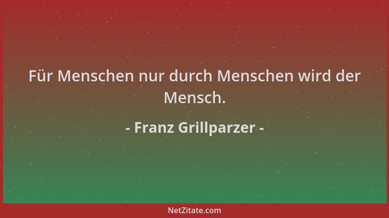 Franz Grillparzer - Für Menschen nur durch Menschen wird der Mensch....