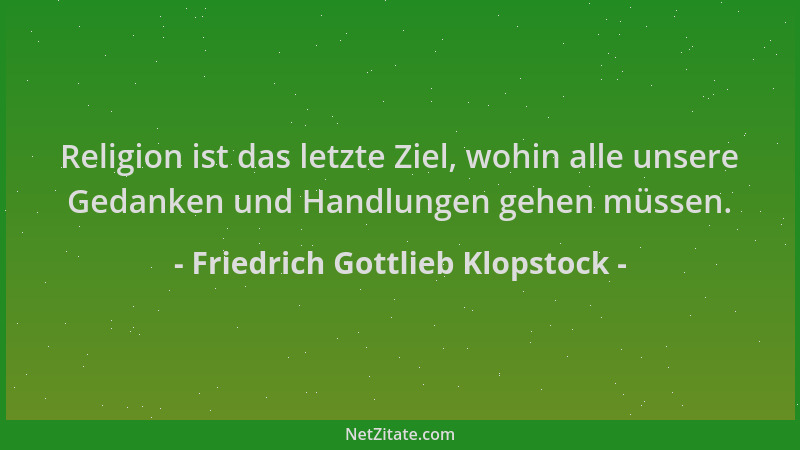 Friedrich Gottlieb Klopstock - Religion ist das letzte Ziel, wohin alle unsere Gedanken und Handlungen gehen müssen....