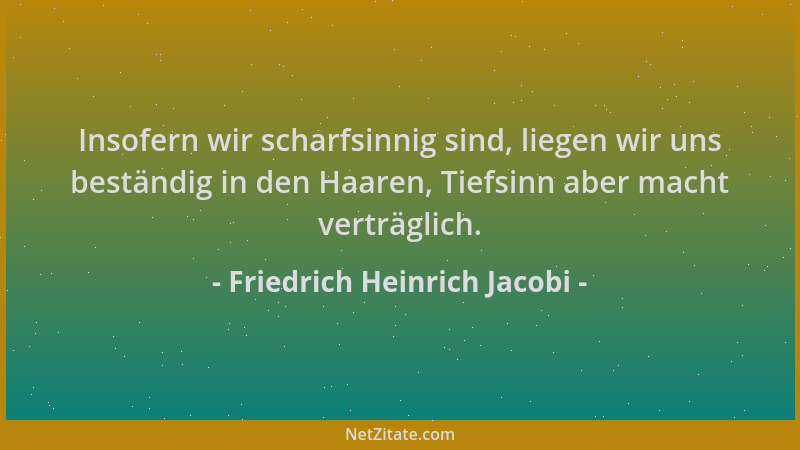 Friedrich Heinrich Jacobi - Insofern wir scharfsinnig sind, liegen wir uns beständig in den Haaren, Tiefsinn aber macht ver...